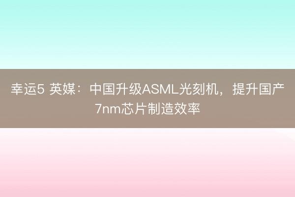 幸运5 英媒：中国升级ASML光刻机，提升国产7nm芯片制造效率