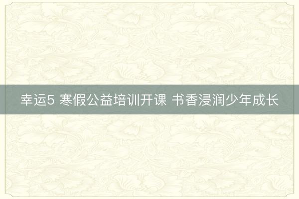 幸运5 寒假公益培训开课 书香浸润少年成长