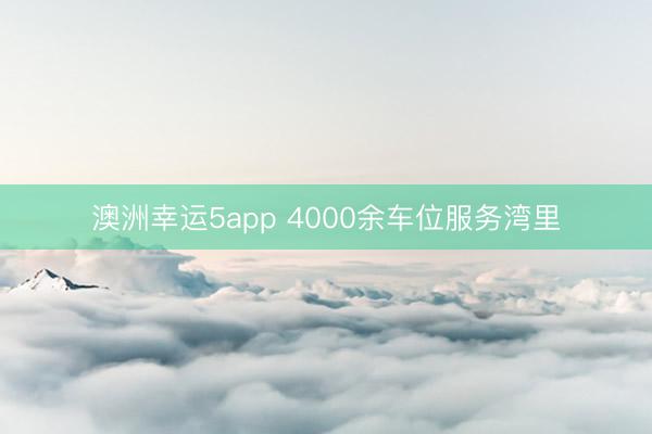 澳洲幸运5app 4000余车位服务湾里