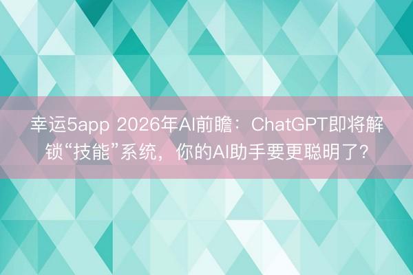幸运5app 2026年AI前瞻：ChatGPT即将解锁“技能”系统，你的AI助手要更聪明了？