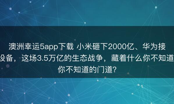 澳洲幸运5app下载 小米砸下2000亿、华为接入10亿设备，这场3.5万亿的生态战争，藏着什么你不知道的门道？