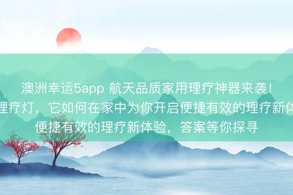 澳洲幸运5app 航天品质家用理疗神器来袭！深度体验远红外线理疗灯，它如何在家中为你开启便捷有效的理疗新体验，答案等你探寻