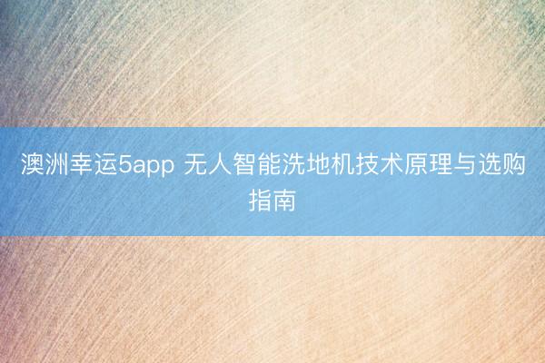 澳洲幸运5app 无人智能洗地机技术原理与选购指南
