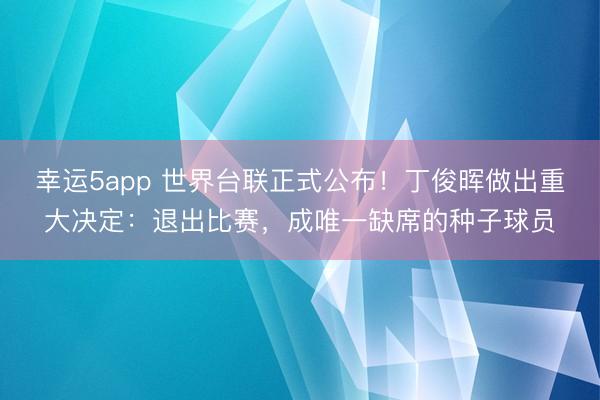 幸运5app 世界台联正式公布！丁俊晖做出重大决定：退出比赛，成唯一缺席的种子球员