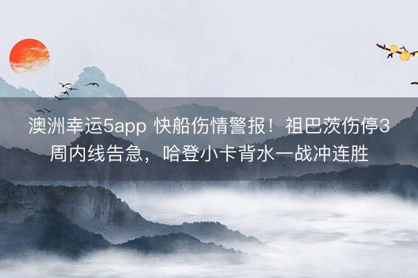 澳洲幸运5app 快船伤情警报！祖巴茨伤停3周内线告急，哈登小卡背水一战冲连胜