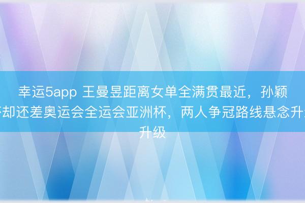 幸运5app 王曼昱距离女单全满贯最近，孙颖莎却还差奥运会全运会亚洲杯，两人争冠路线悬念升级