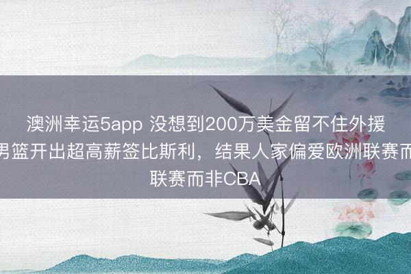 澳洲幸运5app 没想到200万美金留不住外援，广东男篮开出超高薪签比斯利，结果人家偏爱欧洲联赛而非CBA