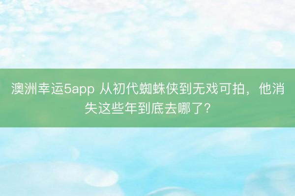 澳洲幸运5app 从初代蜘蛛侠到无戏可拍，他消失这些年到底去哪了？