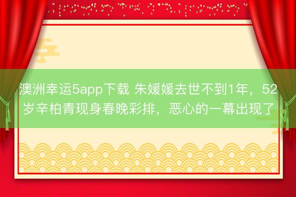 澳洲幸运5app下载 朱媛媛去世不到1年,52岁辛柏青现身春晚彩排,恶心的一幕出现了