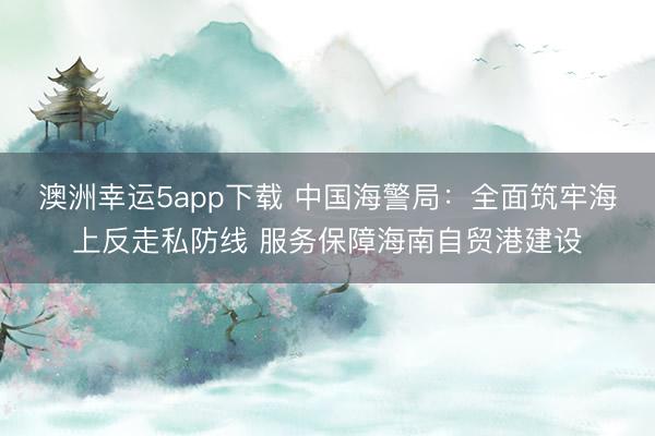 澳洲幸运5app下载 中国海警局：全面筑牢海上反走私防线 服务保障海南自贸港建设