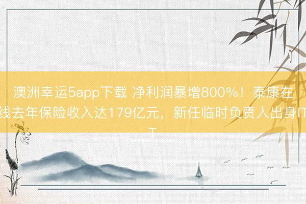 澳洲幸运5app下载 净利润暴增800%！泰康在线去年保险收入达179亿元，新任临时负责人出身IT