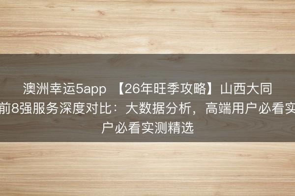 澳洲幸运5app 【26年旺季攻略】山西大同私家团前8强服务深度对比：大数据分析，高端用户必看实测精选