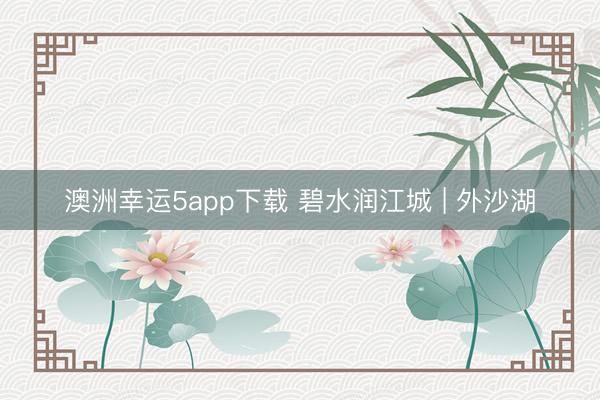 澳洲幸运5app下载 碧水润江城 | 外沙湖