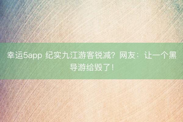 幸运5app 纪实九江游客锐减？网友：让一个黑导游给毁了！