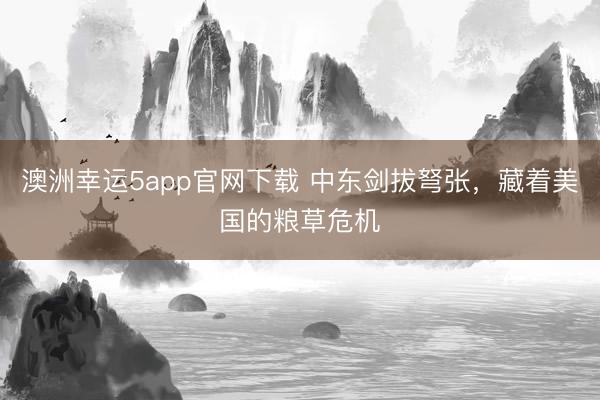 澳洲幸运5app官网下载 中东剑拔弩张，藏着美国的粮草危机