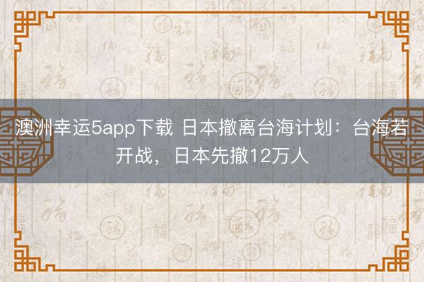 澳洲幸运5app下载 日本撤离台海计划：台海若开战，日本先撤12万人