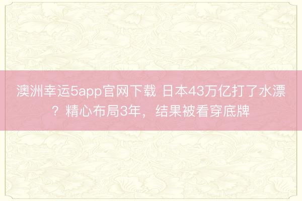澳洲幸运5app官网下载 日本43万亿打了水漂？精心布局3年，结果被看穿底牌