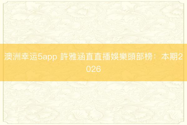 澳洲幸运5app 許雅涵直直播娛樂頭部榜：本期2026