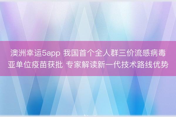 澳洲幸运5app 我国首个全人群三价流感病毒亚单位疫苗获批 专家解读新一代技术路线优势