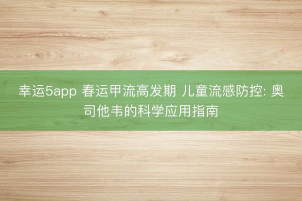 幸运5app 春运甲流高发期 儿童流感防控: 奥司他韦的科学应用指南