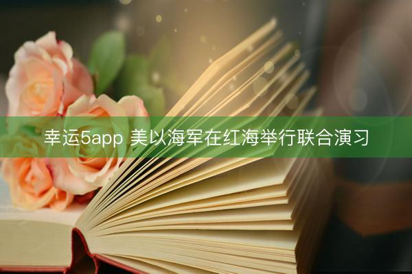 幸运5app 美以海军在红海举行联合演习
