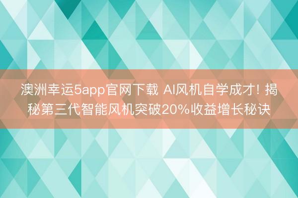 澳洲幸运5app官网下载 AI风机自学成才! 揭秘第三代智能风机突破20%收益增长秘诀