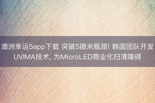 澳洲幸运5app下载 突破5微米瓶颈! 韩国团队开发UVIMA技术， 为MicroLED商业化扫清障碍