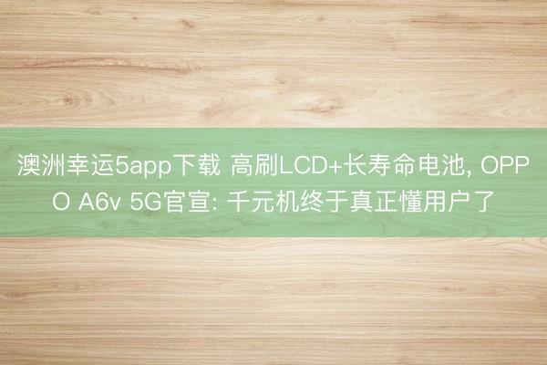 澳洲幸运5app下载 高刷LCD+长寿命电池， OPPO A6v 5G官宣: 千元机终于真正懂用户了
