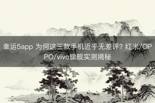 幸运5app 为何这三款手机近乎无差评? 红米/OPPO/vivo旗舰实测揭秘