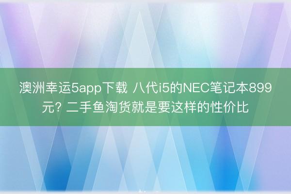 澳洲幸运5app下载 八代i5的NEC笔记本899元? 二手鱼淘货就是要这样的性价比