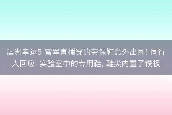 澳洲幸运5 雷军直播穿的劳保鞋意外出圈! 同行人回应: 实验室中的专用鞋， 鞋尖内置了铁板