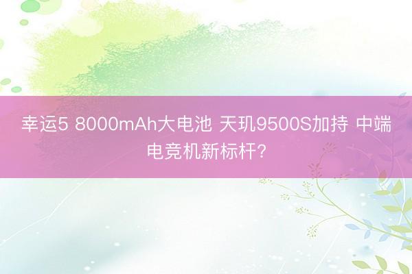幸运5 8000mAh大电池 天玑9500S加持 中端电竞机新标杆?