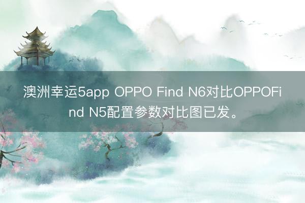 澳洲幸运5app OPPO Find N6对比OPPOFind N5配置参数对比图已发。