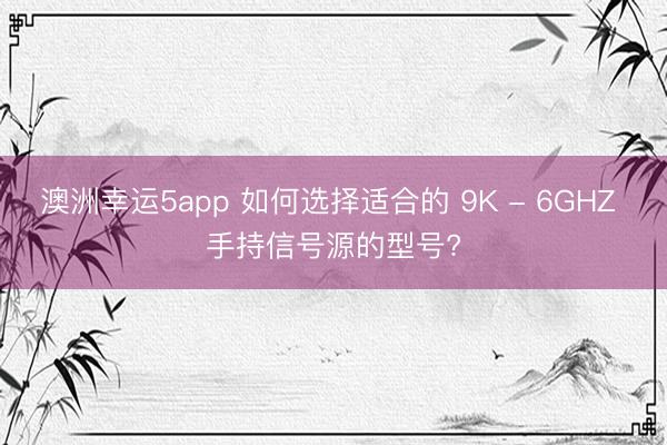 澳洲幸运5app 如何选择适合的 9K - 6GHZ 手持信号源的型号?