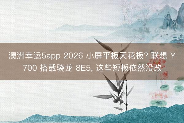 澳洲幸运5app 2026 小屏平板天花板? 联想 Y700 搭载骁龙 8E5， 这些短板依然没改