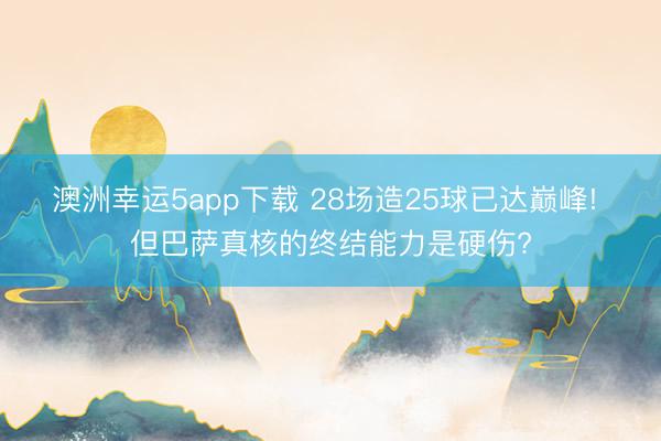 澳洲幸运5app下载 28场造25球已达巅峰! 但巴萨真核的终结能力是硬伤?