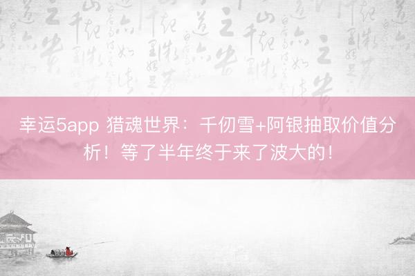 幸运5app 猎魂世界：千仞雪+阿银抽取价值分析！等了半年终于来了波大的！