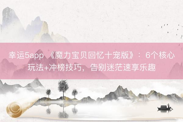 幸运5app 《魔力宝贝回忆十宠版》：6个核心玩法+冲榜技巧，告别迷茫速享乐趣