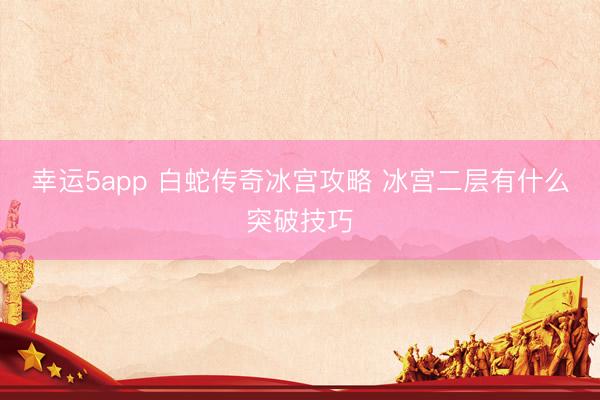 幸运5app 白蛇传奇冰宫攻略 冰宫二层有什么突破技巧