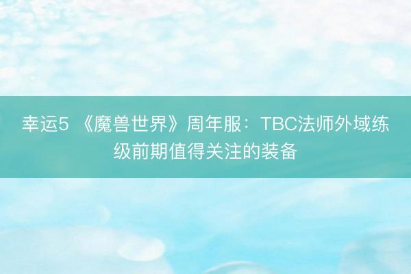 幸运5 《魔兽世界》周年服：TBC法师外域练级前期值得关注的装备