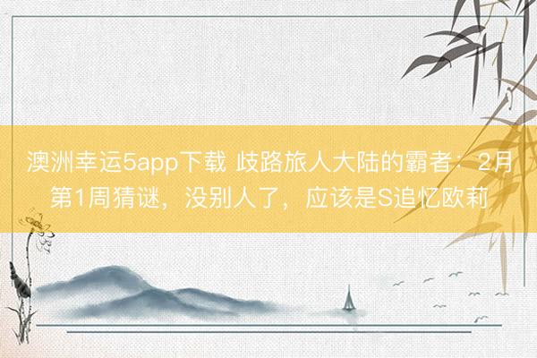 澳洲幸运5app下载 歧路旅人大陆的霸者：2月第1周猜谜，没别人了，应该是S追忆欧莉