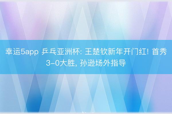 幸运5app 乒乓亚洲杯: 王楚钦新年开门红! 首秀3-0大胜， 孙逊场外指导