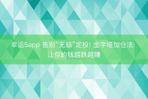幸运5app 告别“无脑”定投! 金字塔加仓法: 让你的钱越跌越赚