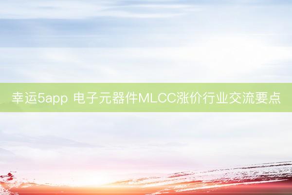 幸运5app 电子元器件MLCC涨价行业交流要点