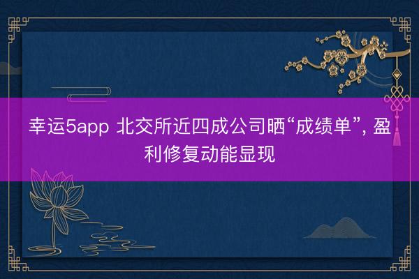 幸运5app 北交所近四成公司晒“成绩单”， 盈利修复动能显现