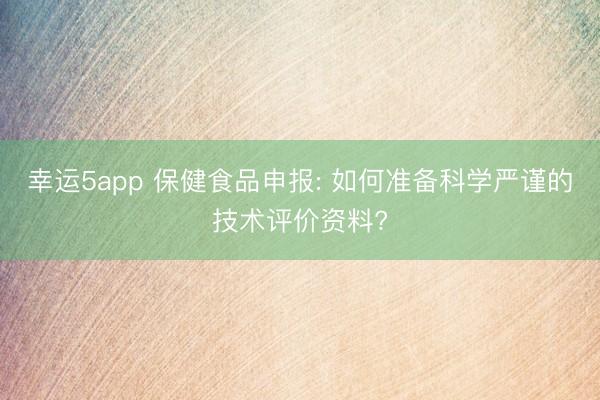 幸运5app 保健食品申报: 如何准备科学严谨的技术评价资料?
