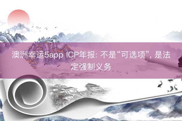 澳洲幸运5app ICP年报: 不是“可选项”， 是法定强制义务