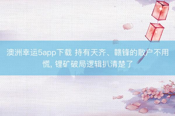 澳洲幸运5app下载 持有天齐、赣锋的散户不用慌, 锂矿破局逻辑扒清楚了