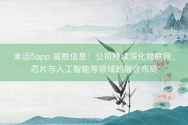 幸运5app 威胜信息:公司持续深化物联网、芯片与人工智能等领域的融合布局