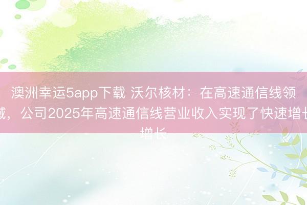 澳洲幸运5app下载 沃尔核材:在高速通信线领域,公司2025年高速通信线营业收入实现了快速增长